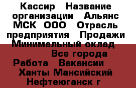 Кассир › Название организации ­ Альянс-МСК, ООО › Отрасль предприятия ­ Продажи › Минимальный оклад ­ 25 000 - Все города Работа » Вакансии   . Ханты-Мансийский,Нефтеюганск г.